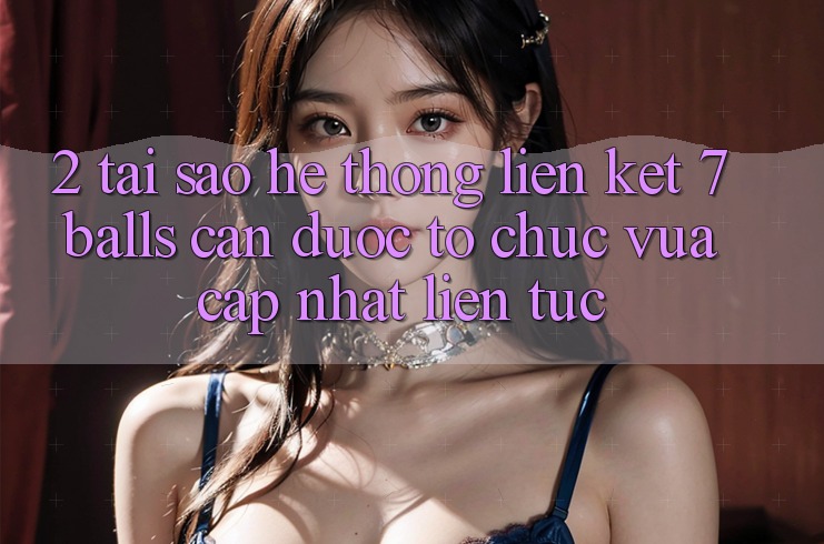 2. Tại Sao Hệ Thống Liên kết 7 balls Cần Được “Tổ chức Vừa cập nhật” Liên Tục?