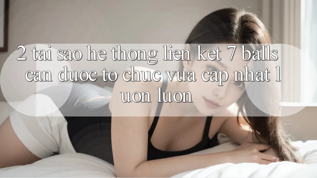 2. Tại Sao Hệ Thống Liên kết 7 balls Cần Được “Tổ chức Vừa cập nhật” Luôn luôn?