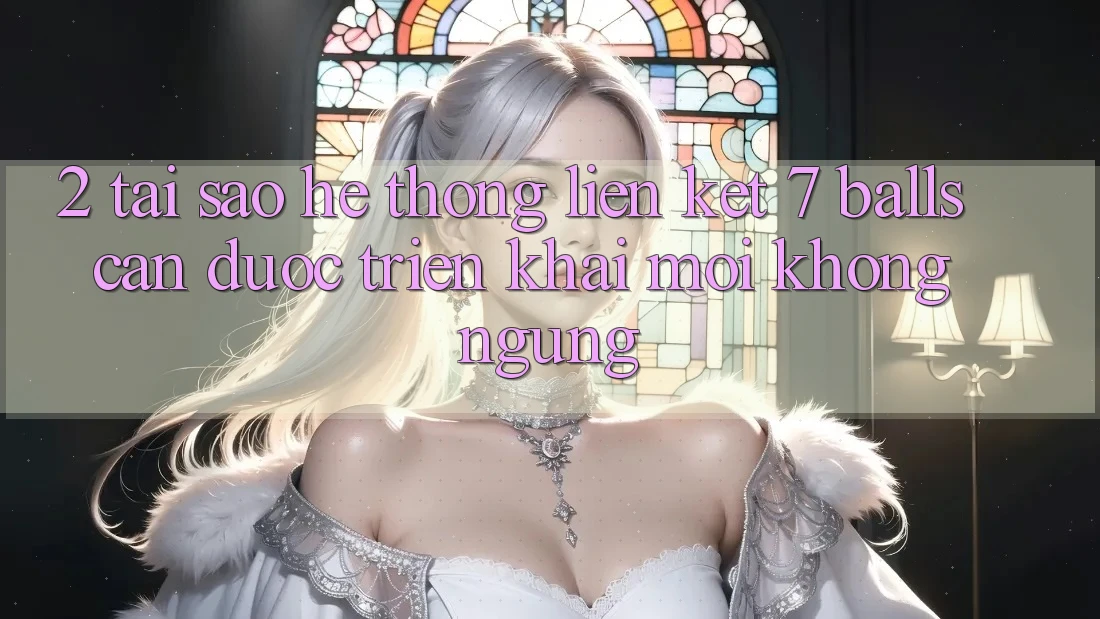 2. Tại Sao Hệ Thống Liên kết 7 balls Cần Được “Triển khai Mới” Không ngừng?