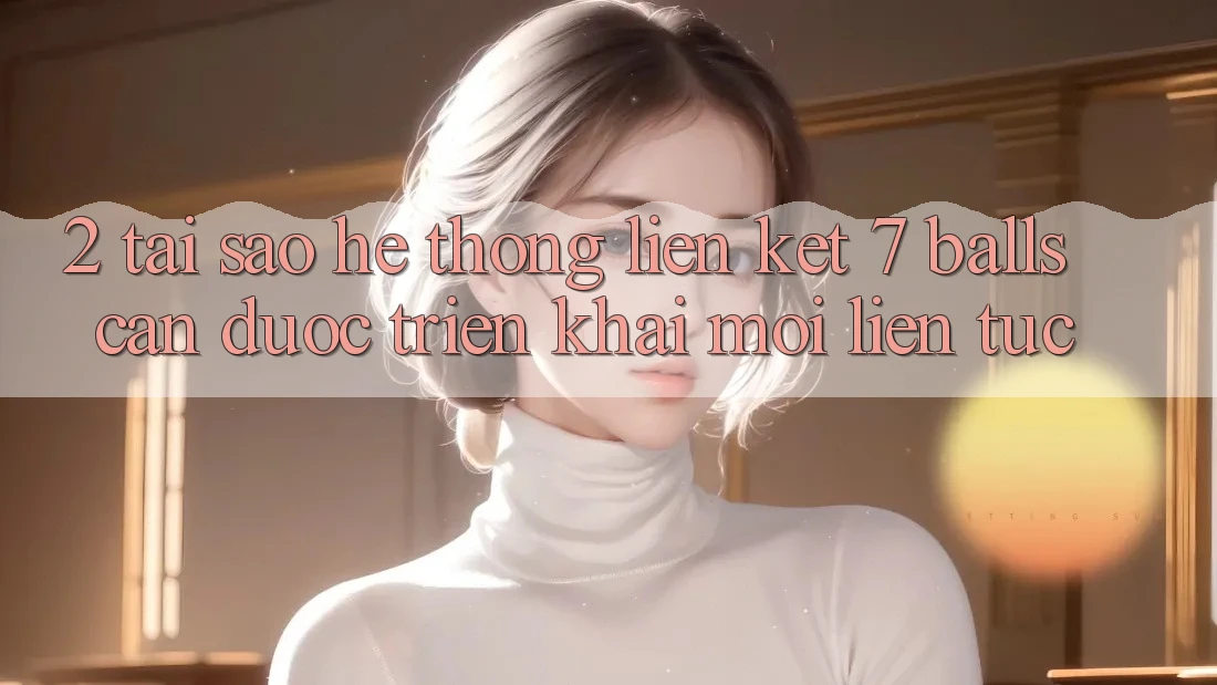 2. Tại Sao Hệ Thống Liên kết 7 balls Cần Được “Triển khai Mới” Liên tục?