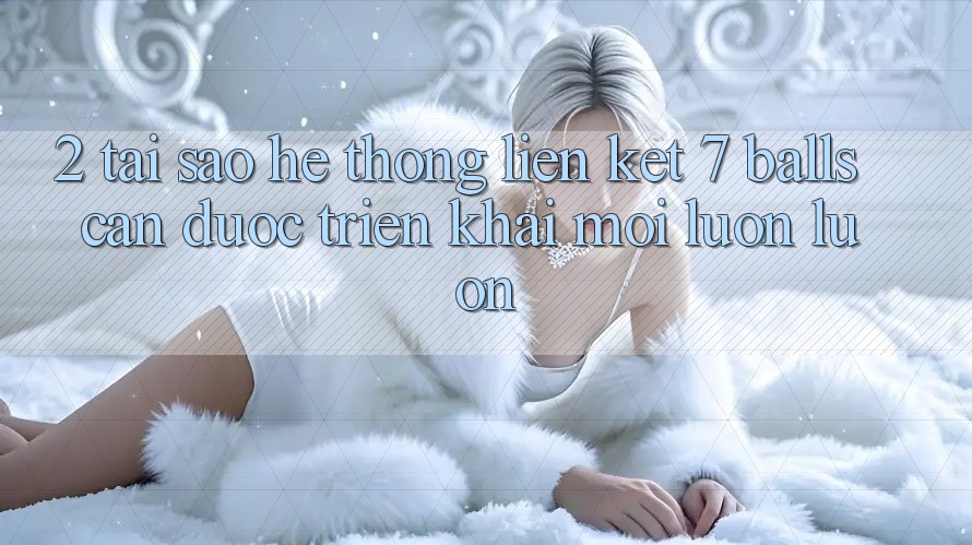 2. Tại Sao Hệ Thống Liên kết 7 balls Cần Được “Triển khai Mới” Luôn luôn?