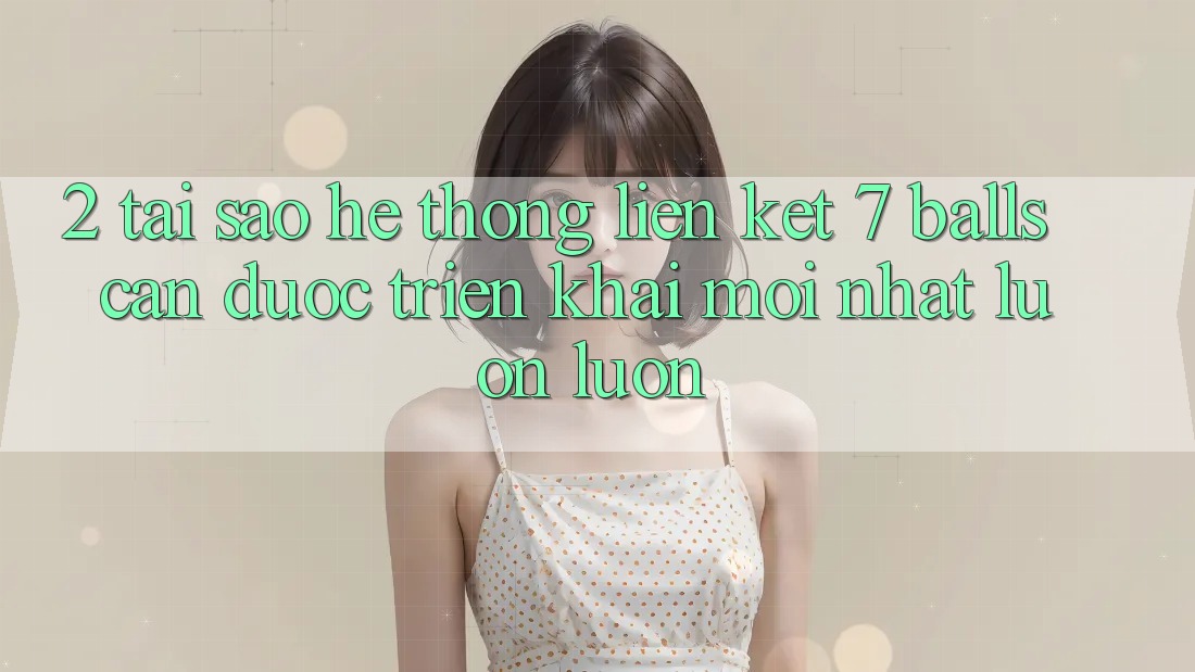 2. Tại Sao Hệ Thống Liên kết 7 balls Cần Được “Triển khai Mới nhất” Luôn luôn?