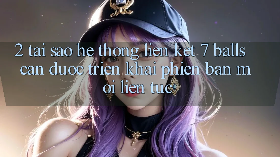 2. Tại Sao Hệ Thống Liên kết 7 balls Cần Được “Triển khai Phiên bản mới” Liên Tục?