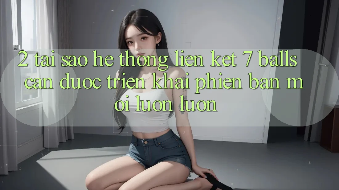 2. Tại Sao Hệ Thống Liên kết 7 balls Cần Được “Triển khai Phiên bản mới” Luôn luôn?