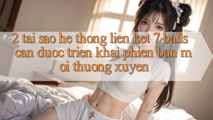 2. Tại Sao Hệ Thống Liên kết 7 balls Cần Được “Triển khai Phiên bản mới” Thường xuyên?