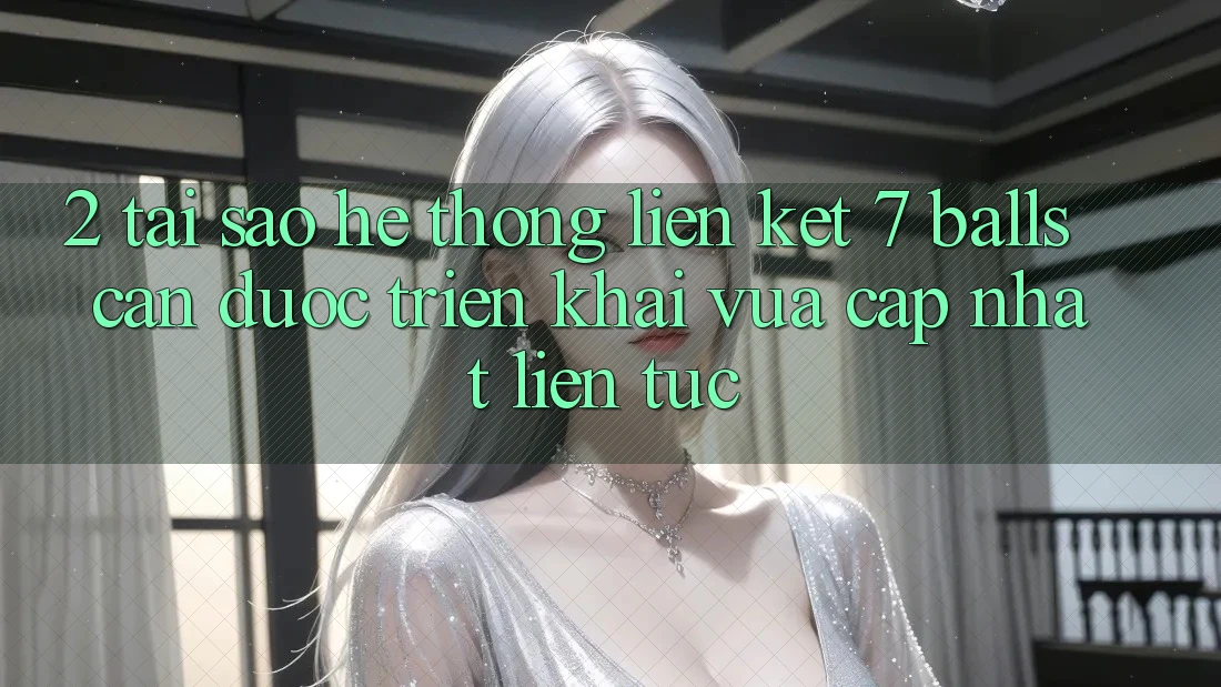2. Tại Sao Hệ Thống Liên kết 7 balls Cần Được “Triển khai Vừa cập nhật” Liên Tục?