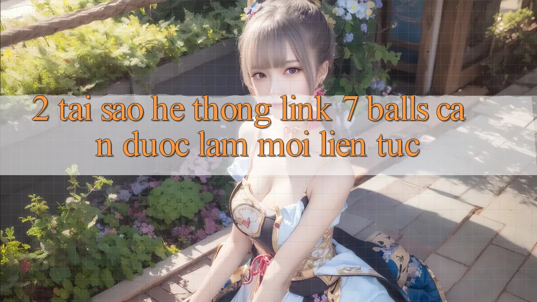 2. Tại Sao Hệ Thống Link 7 balls Cần Được “Làm Mới” Liên tục?