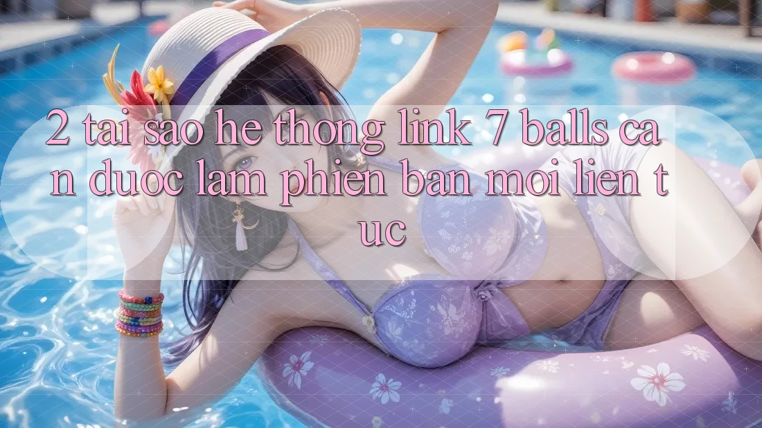 2. Tại Sao Hệ Thống Link 7 balls Cần Được “Làm Phiên bản mới” Liên tục?