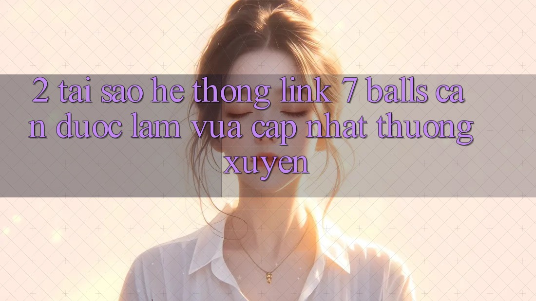 2. Tại Sao Hệ Thống Link 7 balls Cần Được “Làm Vừa cập nhật” Thường xuyên?