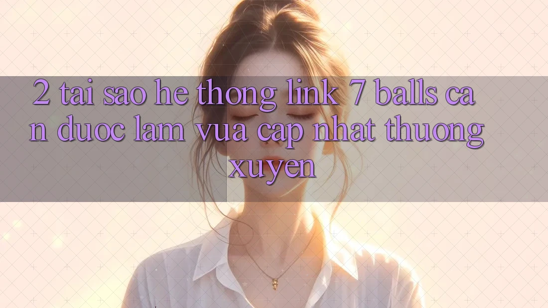 2. Tại Sao Hệ Thống Link 7 balls Cần Được “Làm Vừa cập nhật” Thường xuyên?