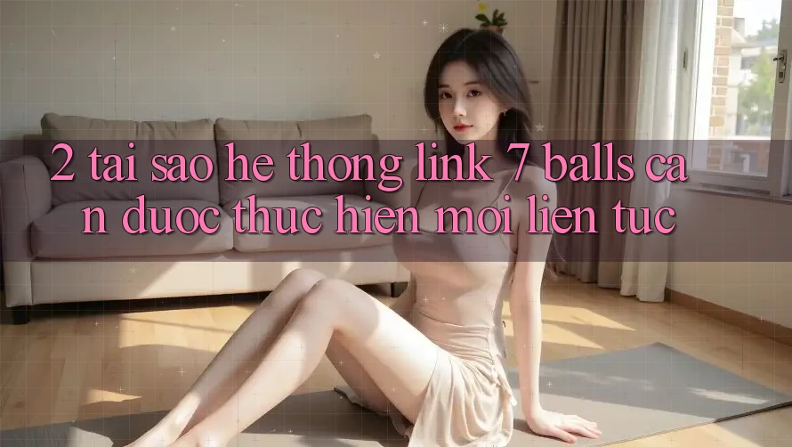 2. Tại Sao Hệ Thống Link 7 balls Cần Được “Thực hiện Mới” Liên Tục?