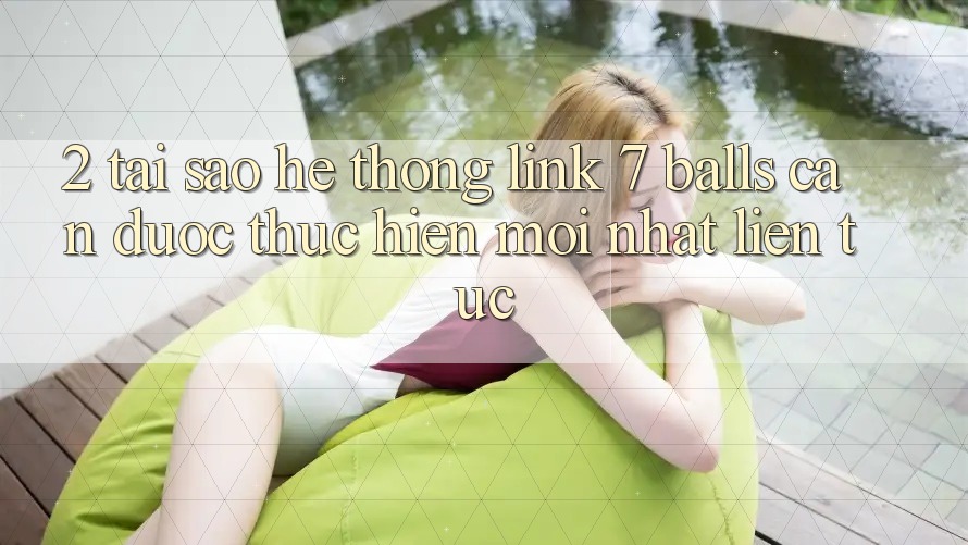 2. Tại Sao Hệ Thống Link 7 balls Cần Được “Thực hiện Mới nhất” Liên Tục?