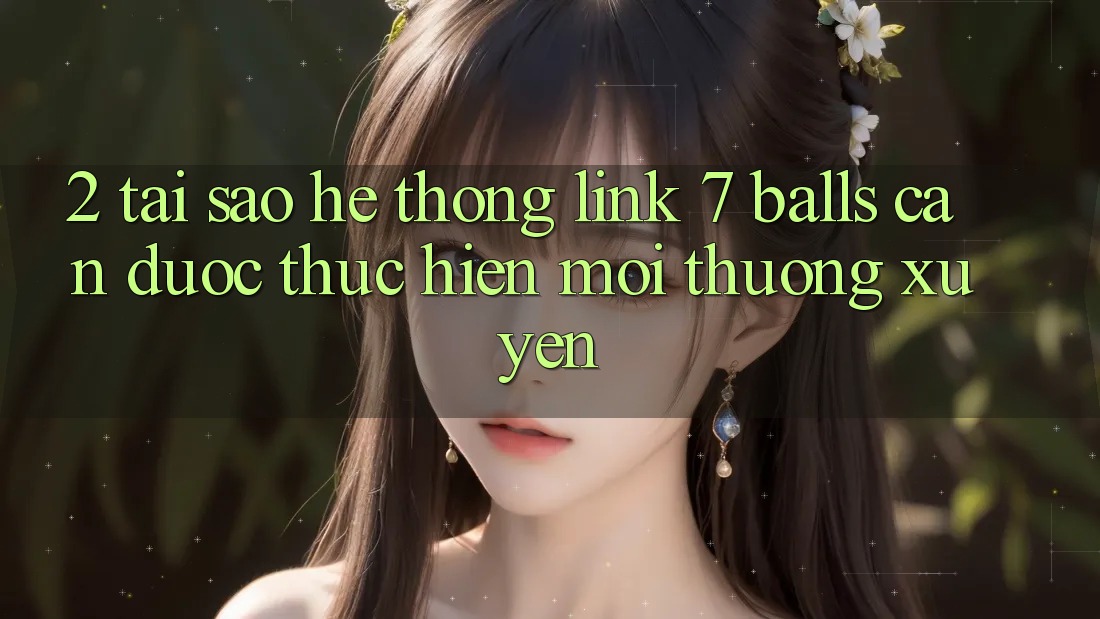 2. Tại Sao Hệ Thống Link 7 balls Cần Được “Thực hiện Mới” Thường xuyên?