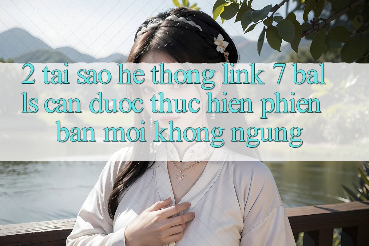 2. Tại Sao Hệ Thống Link 7 balls Cần Được “Thực hiện Phiên bản mới” Không ngừng?