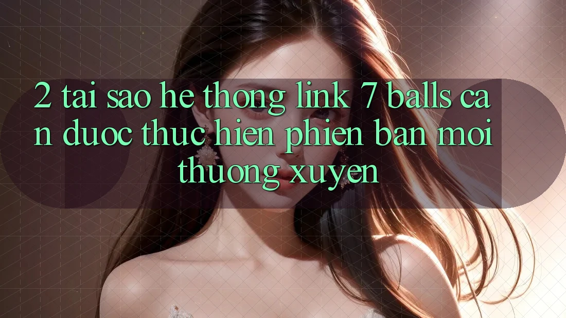 2. Tại Sao Hệ Thống Link 7 balls Cần Được “Thực hiện Phiên bản mới” Thường xuyên?