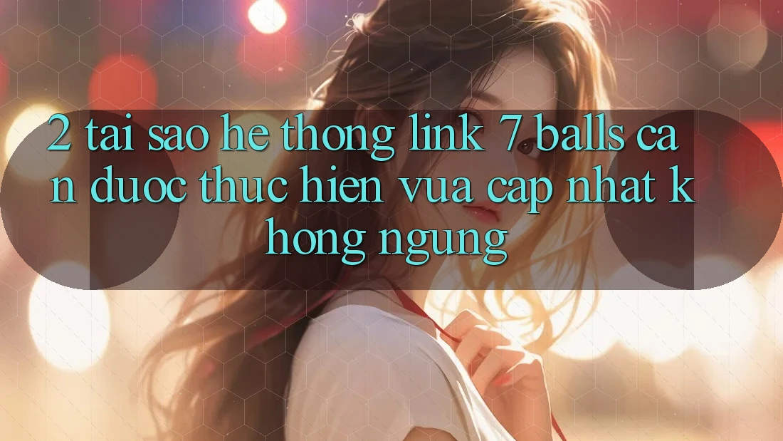 2. Tại Sao Hệ Thống Link 7 balls Cần Được “Thực hiện Vừa cập nhật” Không ngừng?