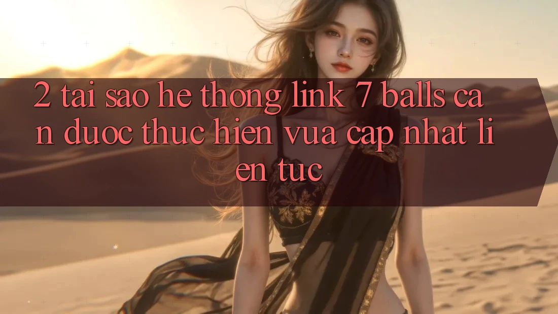2. Tại Sao Hệ Thống Link 7 balls Cần Được “Thực hiện Vừa cập nhật” Liên Tục?
