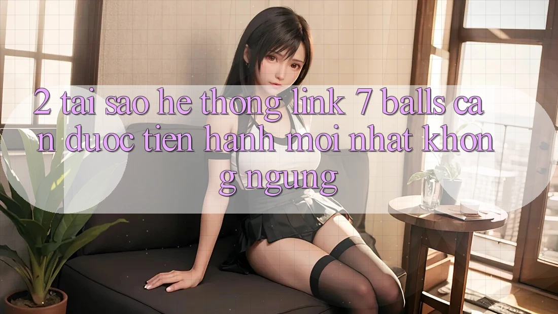2. Tại Sao Hệ Thống Link 7 balls Cần Được “Tiến hành Mới nhất” Không ngừng?