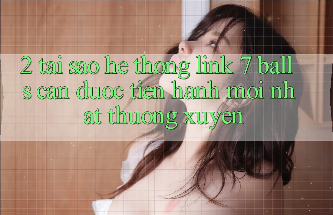 2. Tại Sao Hệ Thống Link 7 balls Cần Được “Tiến hành Mới nhất” Thường xuyên?