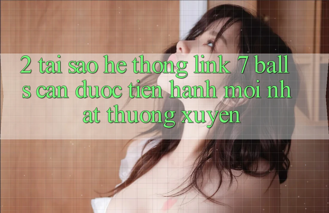 2. Tại Sao Hệ Thống Link 7 balls Cần Được “Tiến hành Mới nhất” Thường xuyên?