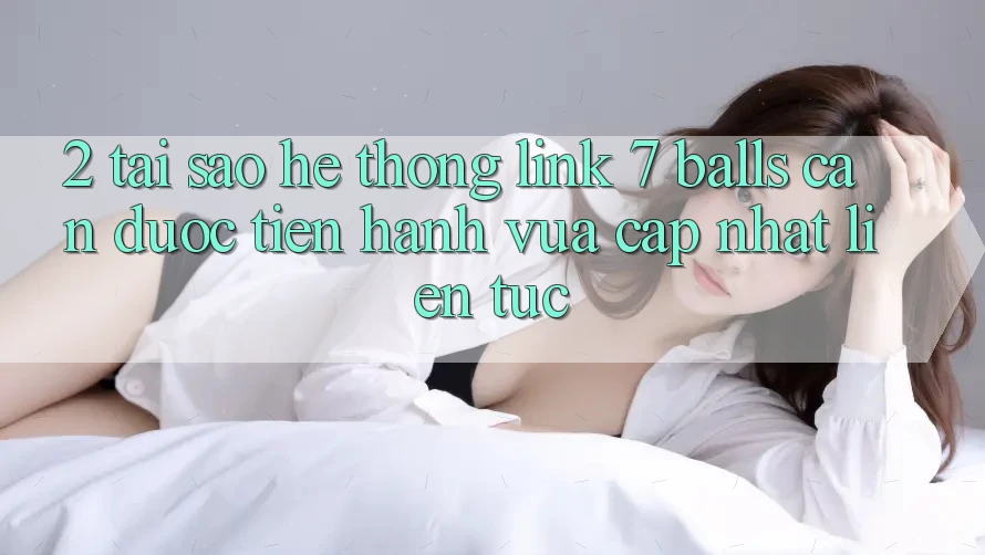 2. Tại Sao Hệ Thống Link 7 balls Cần Được “Tiến hành Vừa cập nhật” Liên Tục?