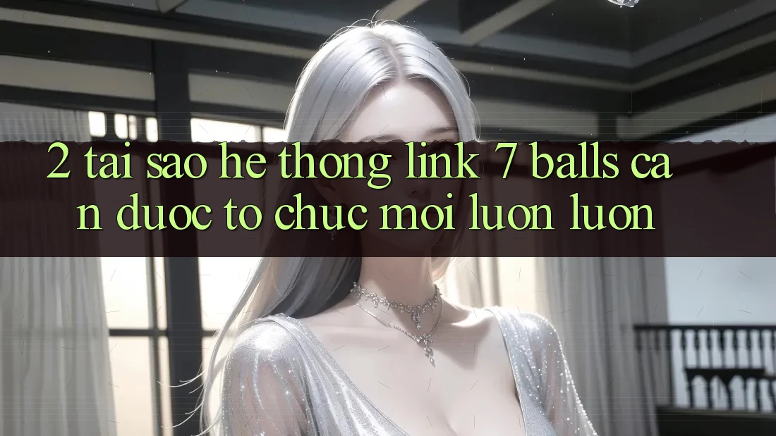 2. Tại Sao Hệ Thống Link 7 balls Cần Được “Tổ chức Mới” Luôn luôn?
