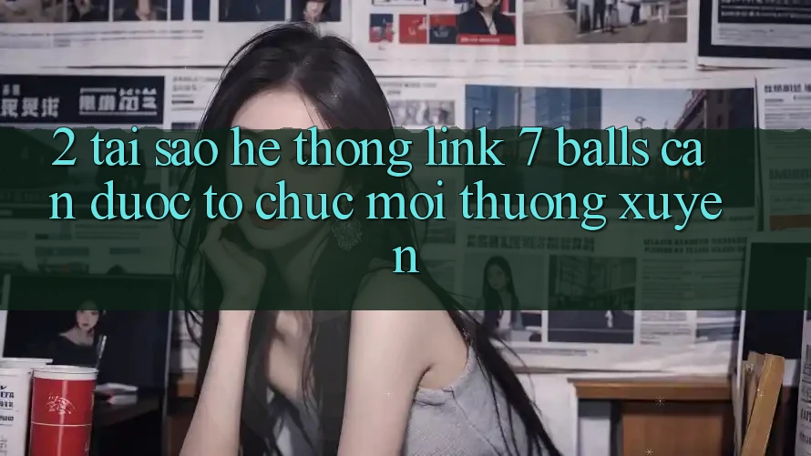 2. Tại Sao Hệ Thống Link 7 balls Cần Được “Tổ chức Mới” Thường xuyên?