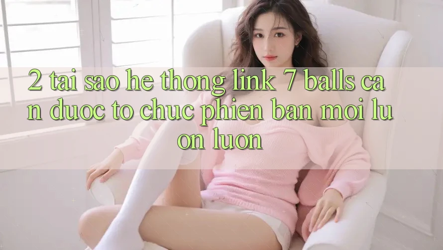 2. Tại Sao Hệ Thống Link 7 balls Cần Được “Tổ chức Phiên bản mới” Luôn luôn?