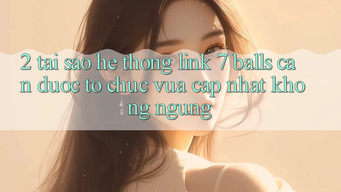 2. Tại Sao Hệ Thống Link 7 balls Cần Được “Tổ chức Vừa cập nhật” Không ngừng?