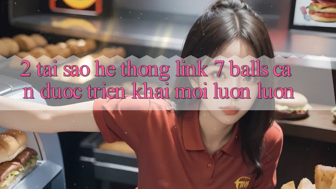 2. Tại Sao Hệ Thống Link 7 balls Cần Được “Triển khai Mới” Luôn luôn?