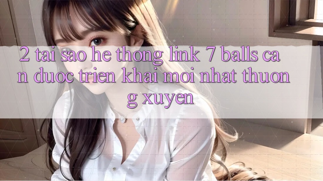 2. Tại Sao Hệ Thống Link 7 balls Cần Được “Triển khai Mới nhất” Thường xuyên?