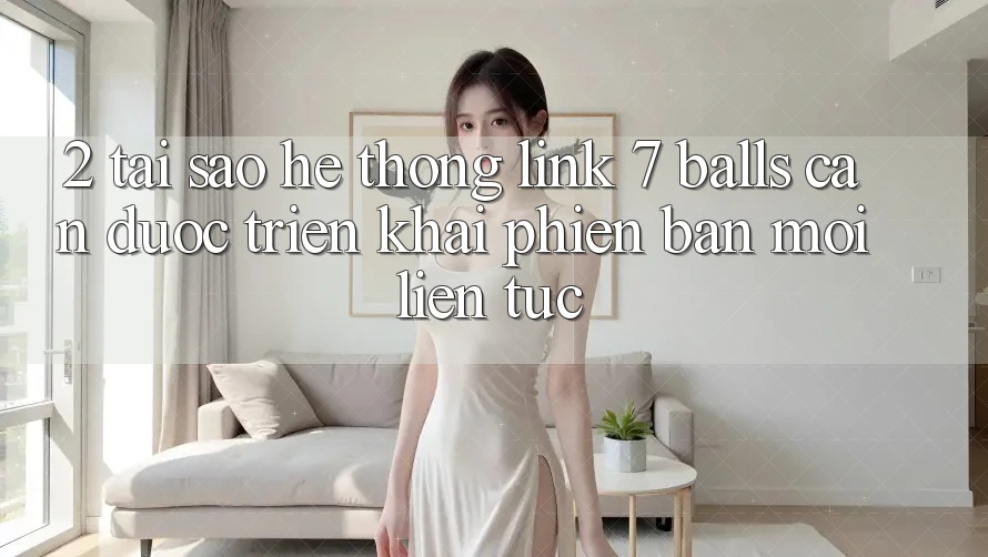 2. Tại Sao Hệ Thống Link 7 balls Cần Được “Triển khai Phiên bản mới” Liên Tục?