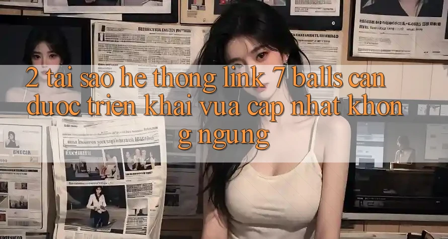 2. Tại Sao Hệ Thống Link 7 balls Cần Được “Triển khai Vừa cập nhật” Không ngừng?