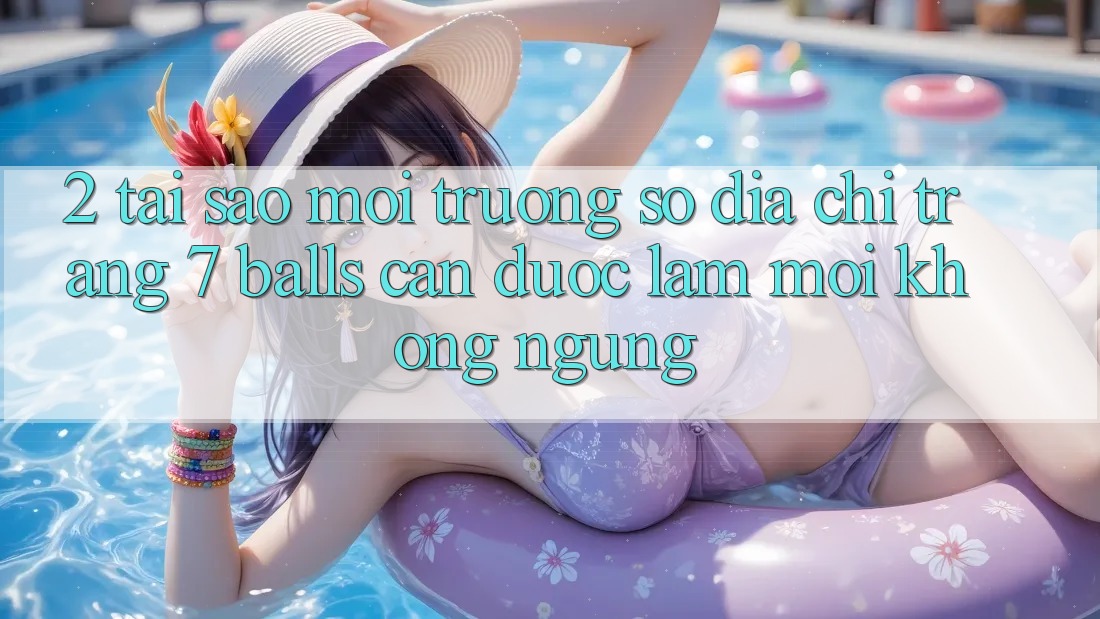 2. Tại Sao Môi trường số Địa chỉ trang 7 balls Cần Được “Làm Mới” Không ngừng?