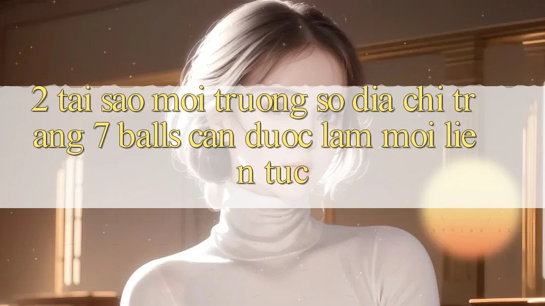 2. Tại Sao Môi trường số Địa chỉ trang 7 balls Cần Được “Làm Mới” Liên tục?