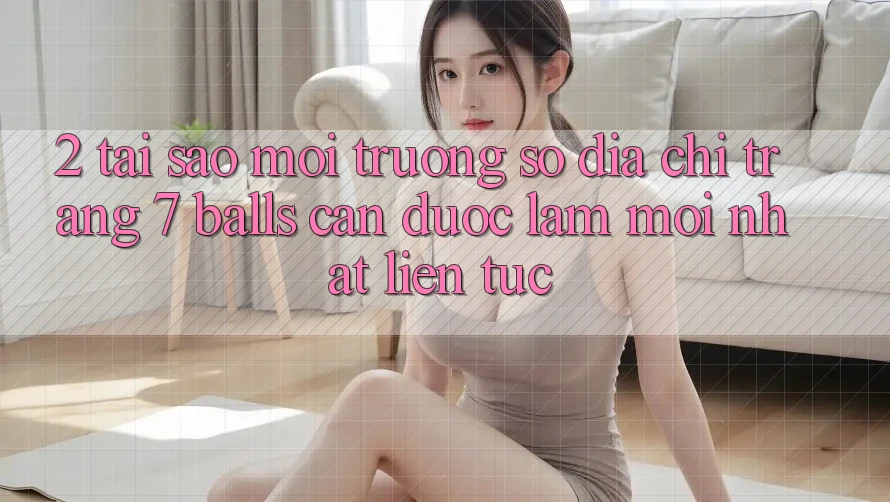 2. Tại Sao Môi trường số Địa chỉ trang 7 balls Cần Được “Làm Mới nhất” Liên Tục?