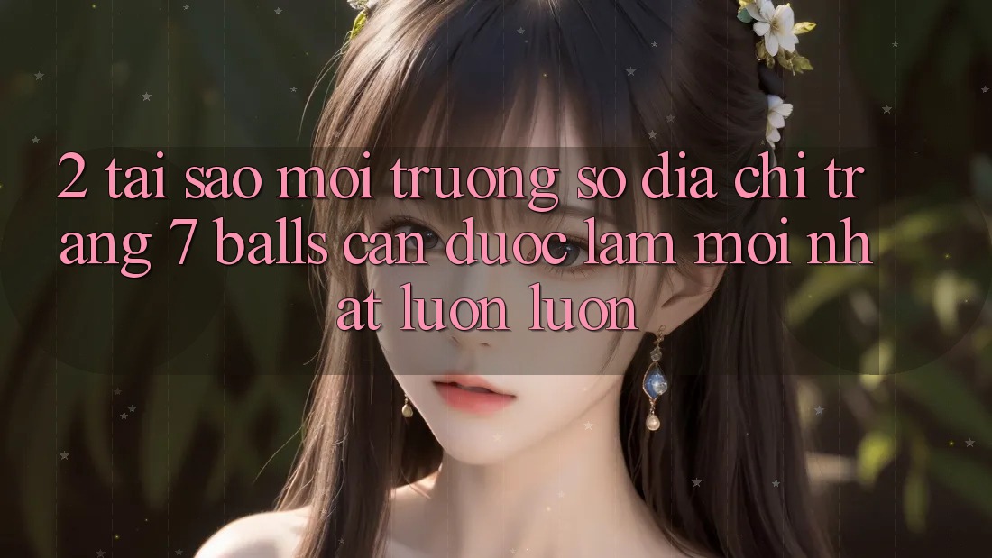 2. Tại Sao Môi trường số Địa chỉ trang 7 balls Cần Được “Làm Mới nhất” Luôn luôn?
