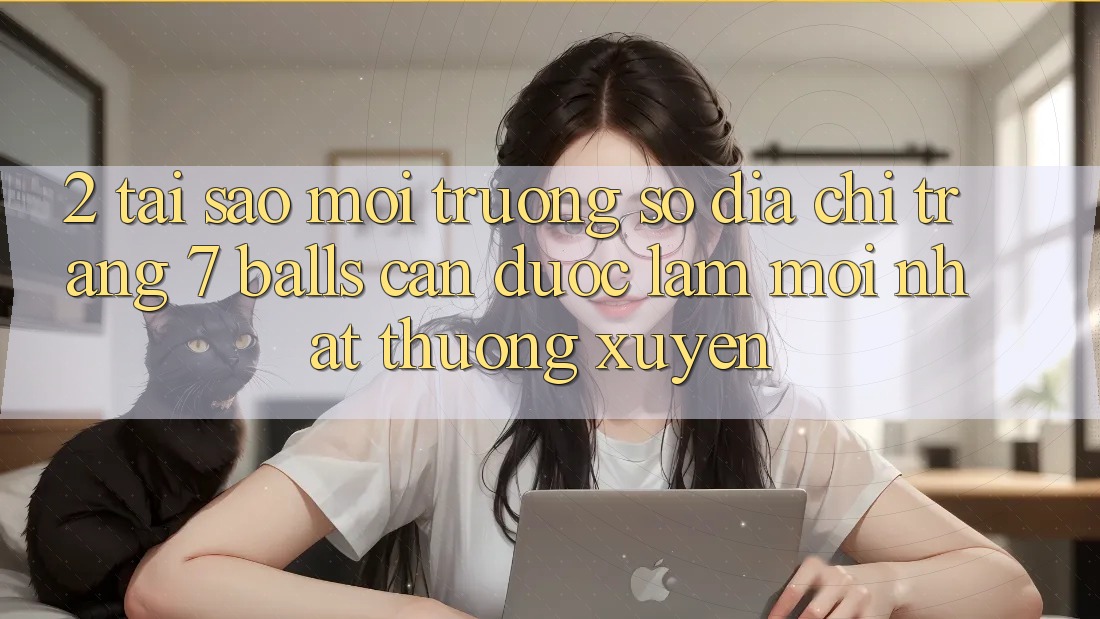2. Tại Sao Môi trường số Địa chỉ trang 7 balls Cần Được “Làm Mới nhất” Thường xuyên?