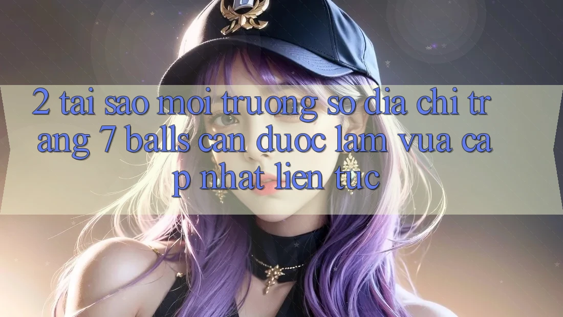 2. Tại Sao Môi trường số Địa chỉ trang 7 balls Cần Được “Làm Vừa cập nhật” Liên Tục?