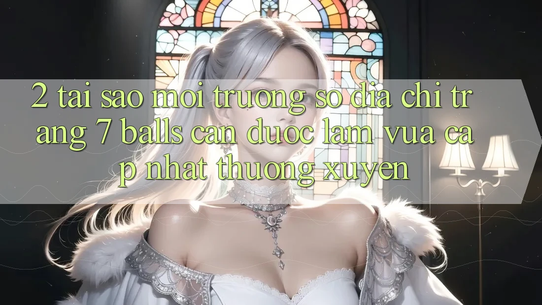 2. Tại Sao Môi trường số Địa chỉ trang 7 balls Cần Được “Làm Vừa cập nhật” Thường xuyên? 2. Tại Sao Môi trường số Địa chỉ trang 7 balls Cần Được “Làm Vừa cập nhật” Thường xuyên?