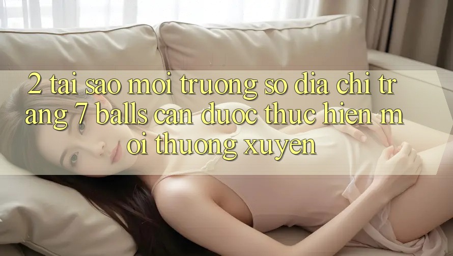 2. Tại Sao Môi trường số Địa chỉ trang 7 balls Cần Được “Thực hiện Mới” Thường xuyên?