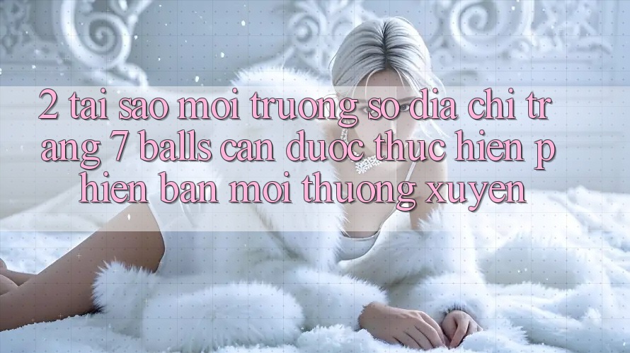 2. Tại Sao Môi trường số Địa chỉ trang 7 balls Cần Được “Thực hiện Phiên bản mới” Thường xuyên?