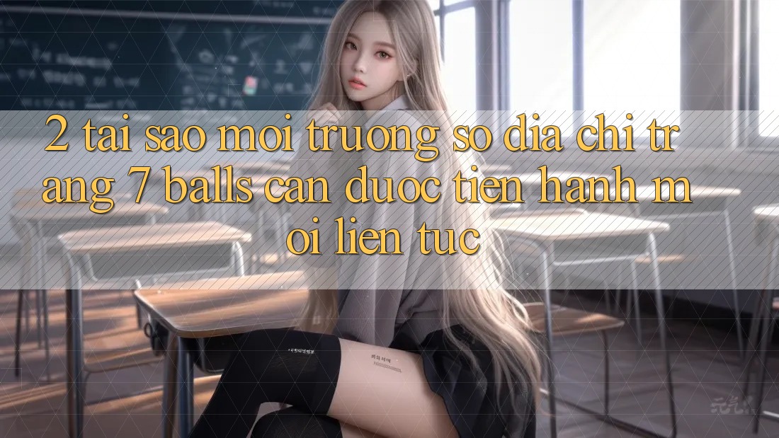 2. Tại Sao Môi trường số Địa chỉ trang 7 balls Cần Được “Tiến hành Mới” Liên Tục?
