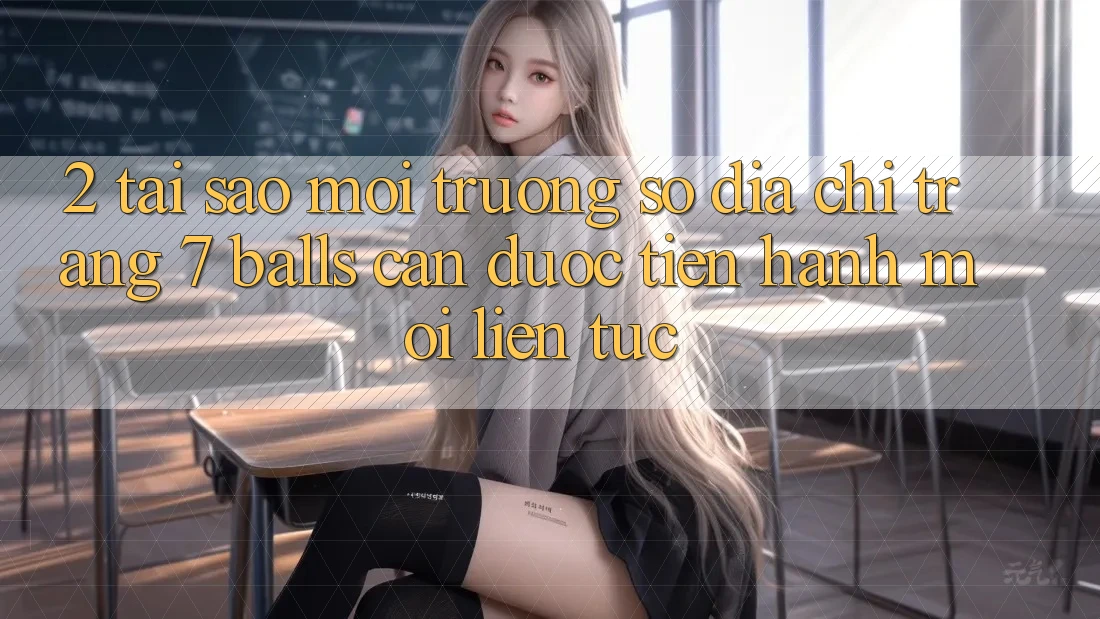 2. Tại Sao Môi trường số Địa chỉ trang 7 balls Cần Được “Tiến hành Mới” Liên Tục?