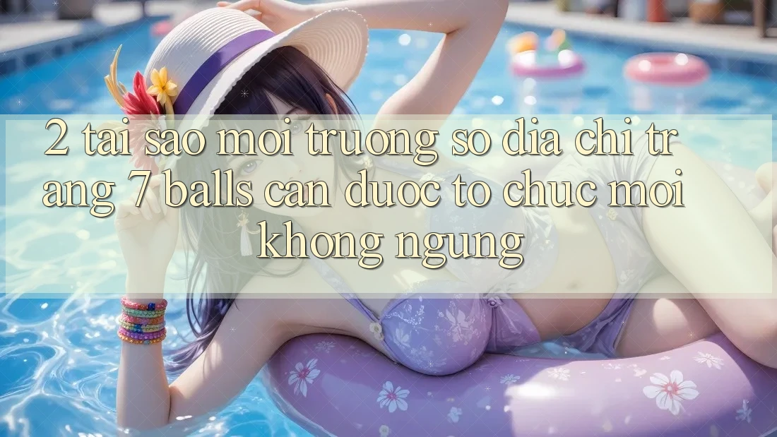 2. Tại Sao Môi trường số Địa chỉ trang 7 balls Cần Được “Tổ chức Mới” Không ngừng?