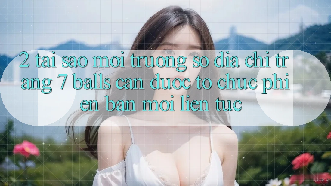 2. Tại Sao Môi trường số Địa chỉ trang 7 balls Cần Được “Tổ chức Phiên bản mới” Liên Tục?