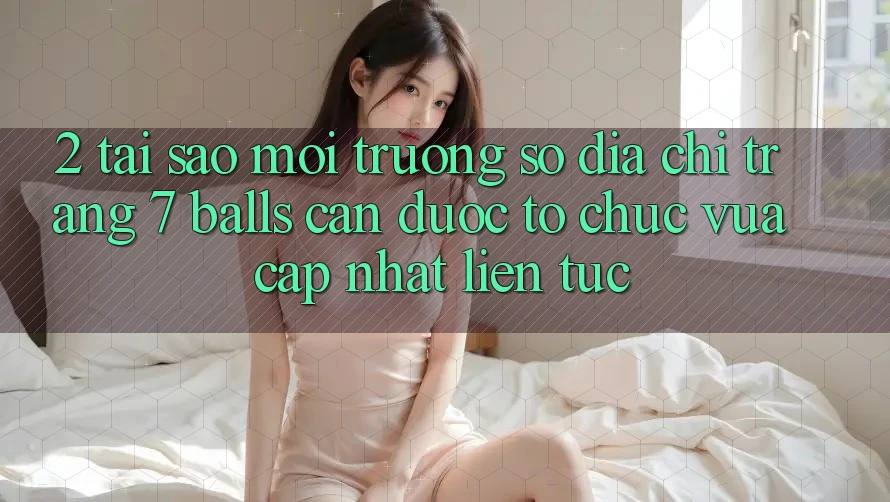 2. Tại Sao Môi trường số Địa chỉ trang 7 balls Cần Được “Tổ chức Vừa cập nhật” Liên Tục?