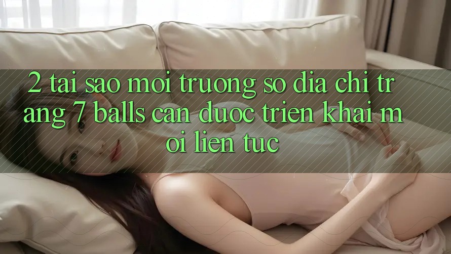 2. Tại Sao Môi trường số Địa chỉ trang 7 balls Cần Được “Triển khai Mới” Liên tục?