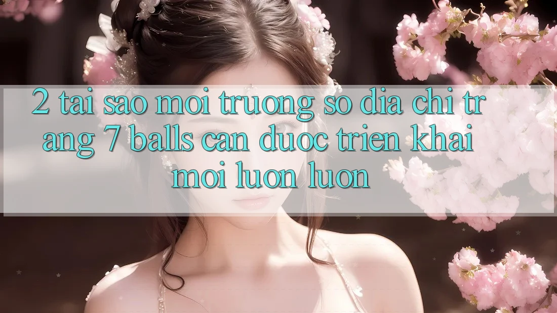 2. Tại Sao Môi trường số Địa chỉ trang 7 balls Cần Được “Triển khai Mới” Luôn luôn?