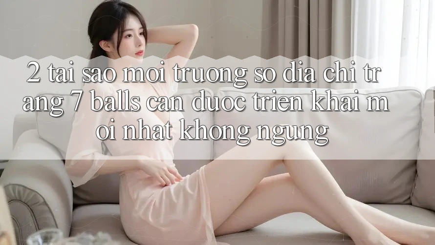 2. Tại Sao Môi trường số Địa chỉ trang 7 balls Cần Được “Triển khai Mới nhất” Không ngừng?